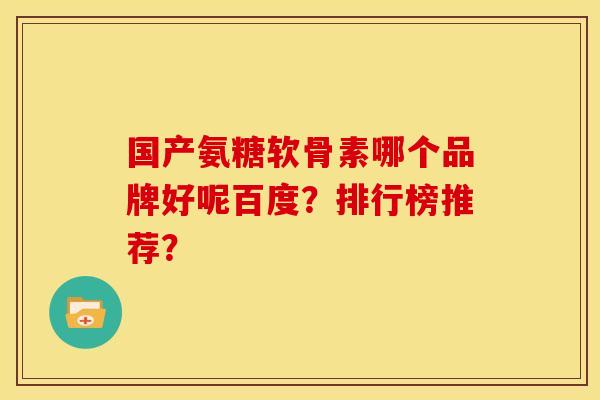 国产氨糖软骨素哪个品牌好呢百度?排行榜推荐? 国产氨糖软骨素哪个品牌好呢百度?排行榜推荐?