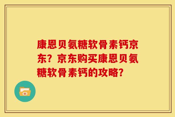 康恩贝氨糖软骨素钙京东?京东购买康恩贝氨糖软骨素钙的攻略? 康恩贝氨糖软骨素钙京东?京东购买康恩贝氨糖软骨素钙的攻略?