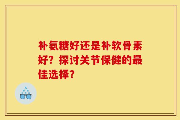 补氨糖好还是补软骨素好?探讨关节保健的佳选择? 补氨糖好还是补软骨素好?探讨关节保健的佳选择?