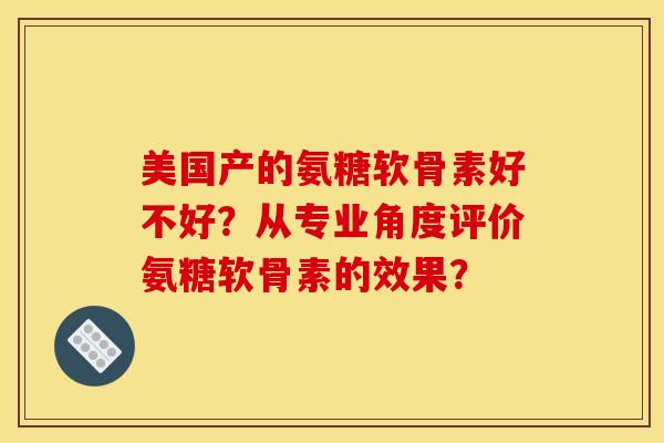 美国产的氨糖软骨素好不好?从专业角度评价氨糖软骨素的效果? 美国产的氨糖软骨素好不好?从专业角度评价氨糖软骨素的效果?