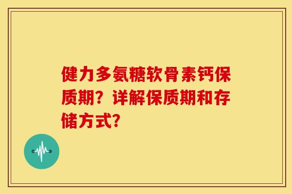 健力多氨糖软骨素钙保质期？详解保质期和存储方式？