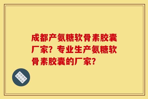 成都产氨糖软骨素胶囊厂家？专业生产氨糖软骨素胶囊的厂家？