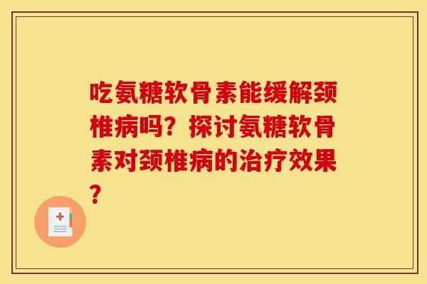吃氨糖软骨素能缓解颈椎吗?探讨氨糖软骨素对颈椎的效果? 吃氨糖软骨素能缓解颈椎吗?探讨氨糖软骨素对颈椎的效果?