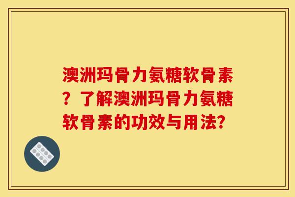澳洲玛骨力氨糖软骨素？了解澳洲玛骨力氨糖软骨素的功效与用法？