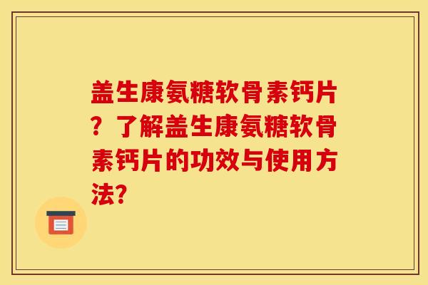 盖生康氨糖软骨素钙片?了解盖生康氨糖软骨素钙片的功效与使用方法? 盖生康氨糖软骨素钙片?了解盖生康氨糖软骨素钙片的功效与使用方法?