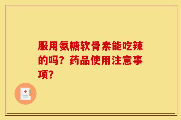 服用氨糖软骨素能吃辣的吗?药品使用注意事项? 服用氨糖软骨素能吃辣的吗?药品使用注意事项?