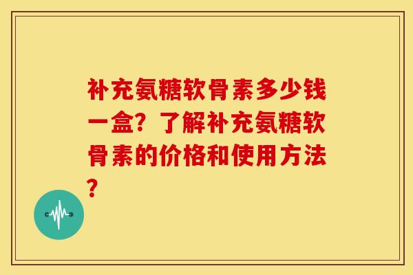 补充氨糖软骨素多少钱一盒?了解补充氨糖软骨素的价格和使用方法? 补充氨糖软骨素多少钱一盒?了解补充氨糖软骨素的价格和使用方法?