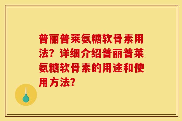 普丽普莱氨糖软骨素用法?详细介绍普丽普莱氨糖软骨素的用途和使用方法? 普丽普莱氨糖软骨素用法?详细介绍普丽普莱氨糖软骨素的用途和使用方法?