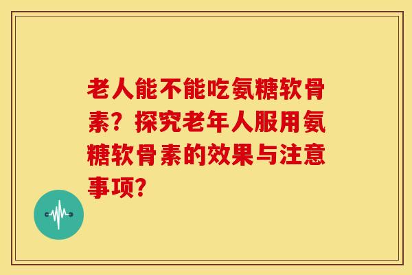 老人能不能吃氨糖软骨素?探究老年人服用氨糖软骨素的效果与注意事项? 老人能不能吃氨糖软骨素?探究老年人服用氨糖软骨素的效果与注意事项?