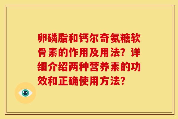 卵磷脂和钙尔奇氨糖软骨素的作用及用法？详细介绍两种营养素的功效和正确使用方法？