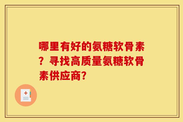 哪里有好的氨糖软骨素?寻找高质量氨糖软骨素供应商? 哪里有好的氨糖软骨素?寻找高质量氨糖软骨素供应商?