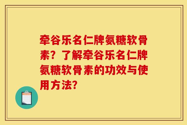 牵谷乐名仁牌氨糖软骨素？了解牵谷乐名仁牌氨糖软骨素的功效与使用方法？