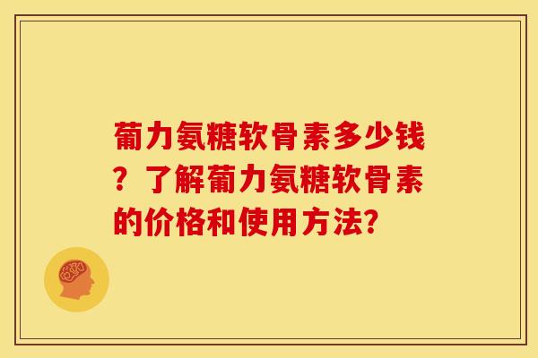 葡力氨糖软骨素多少钱?了解葡力氨糖软骨素的价格和使用方法? 葡力氨糖软骨素多少钱?了解葡力氨糖软骨素的价格和使用方法?
