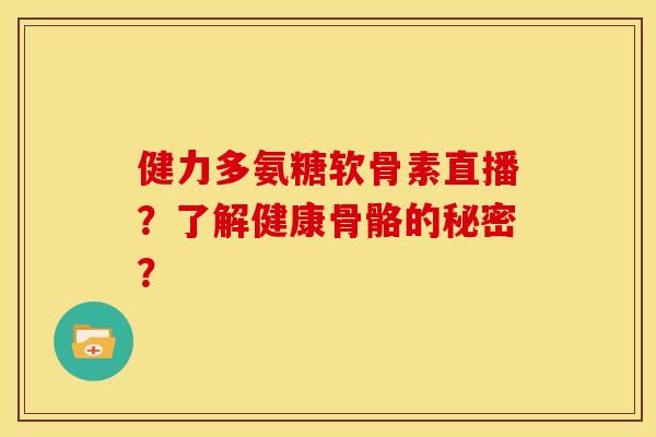 健力多氨糖软骨素直播?了解健康骨骼的秘密? 健力多氨糖软骨素直播?了解健康骨骼的秘密?