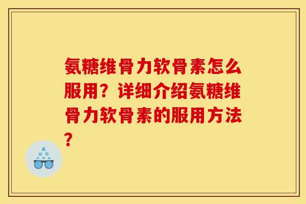 氨糖维骨力软骨素怎么服用?详细介绍氨糖维骨力软骨素的服用方法? 氨糖维骨力软骨素怎么服用?详细介绍氨糖维骨力软骨素的服用方法?