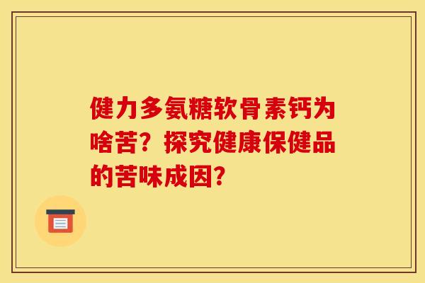 健力多氨糖软骨素钙为啥苦?探究健康保健品的苦味成因? 健力多氨糖软骨素钙为啥苦?探究健康保健品的苦味成因?