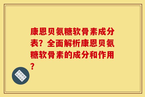 康恩贝氨糖软骨素成分表？全面解析康恩贝氨糖软骨素的成分和作用？