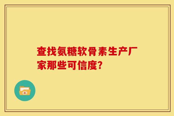 查找氨糖软骨素生产厂家那些可信度? 查找氨糖软骨素生产厂家那些可信度?