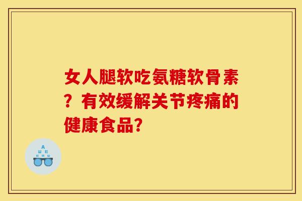 女人腿软吃氨糖软骨素?有效缓解关节的健康食品? 女人腿软吃氨糖软骨素?有效缓解关节的健康食品?