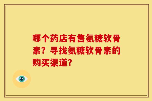 哪个药店有售氨糖软骨素?寻找氨糖软骨素的购买渠道? 哪个药店有售氨糖软骨素?寻找氨糖软骨素的购买渠道?