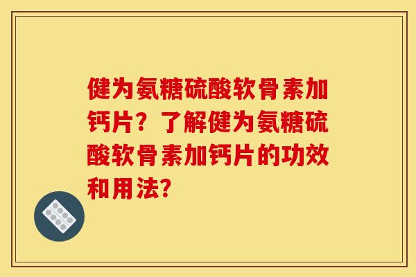 健为氨糖硫酸软骨素加钙片?了解健为氨糖硫酸软骨素加钙片的功效和用法? 健为氨糖硫酸软骨素加钙片?了解健为氨糖硫酸软骨素加钙片的功效和用法?