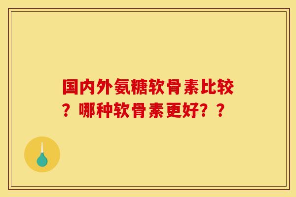 国内外氨糖软骨素比较？哪种软骨素更好？？