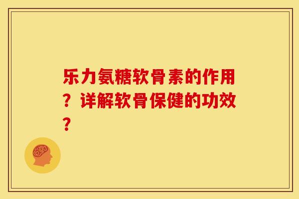 乐力氨糖软骨素的作用？详解软骨保健的功效？