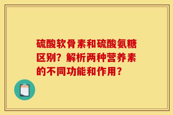 硫酸软骨素和硫酸氨糖区别?解析两种营养素的不同功能和作用? 硫酸软骨素和硫酸氨糖区别?解析两种营养素的不同功能和作用?