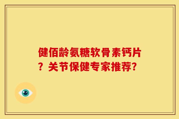 健佰龄氨糖软骨素钙片?关节保健专家推荐? 健佰龄氨糖软骨素钙片?关节保健专家推荐?