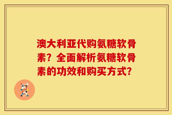 澳大利亚代购氨糖软骨素?全面解析氨糖软骨素的功效和购买方式? 澳大利亚代购氨糖软骨素?全面解析氨糖软骨素的功效和购买方式?