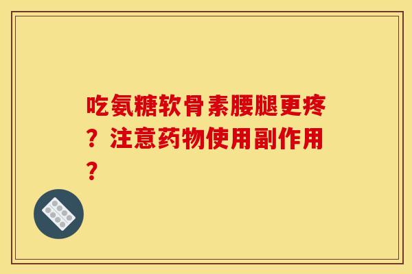 吃氨糖软骨素腰腿更疼？注意使用副作用？