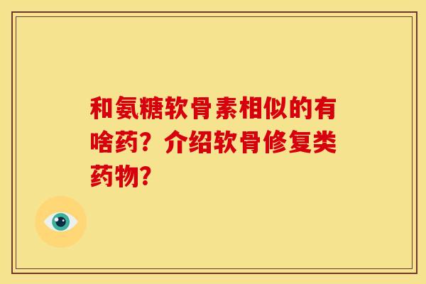 和氨糖软骨素相似的有啥药?介绍软骨修复类? 和氨糖软骨素相似的有啥药?介绍软骨修复类?