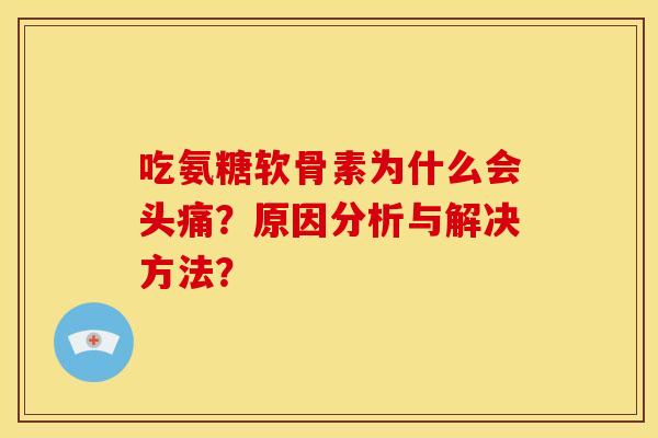 吃氨糖软骨素为什么会头痛?原因分析与解决方法? 吃氨糖软骨素为什么会头痛?原因分析与解决方法?