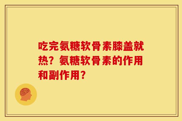 吃完氨糖软骨素膝盖就热？氨糖软骨素的作用和副作用？