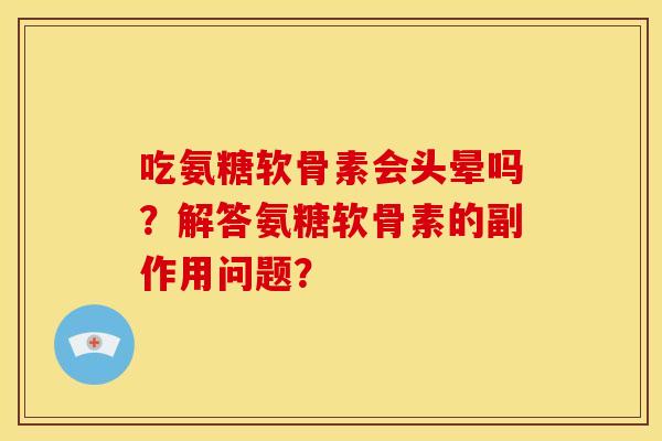 吃氨糖软骨素会头晕吗？解答氨糖软骨素的副作用问题？