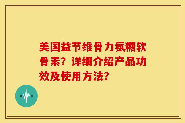 美国益节维骨力氨糖软骨素?详细介绍产品功效及使用方法? 美国益节维骨力氨糖软骨素?详细介绍产品功效及使用方法?