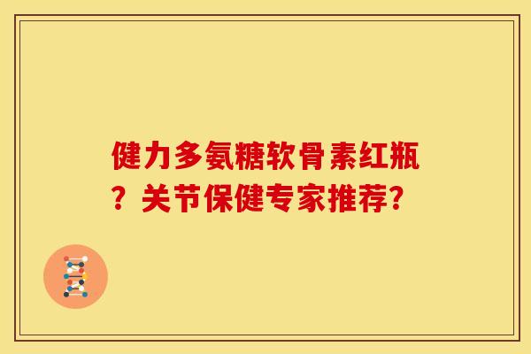 健力多氨糖软骨素红瓶?关节保健专家推荐? 健力多氨糖软骨素红瓶?关节保健专家推荐?