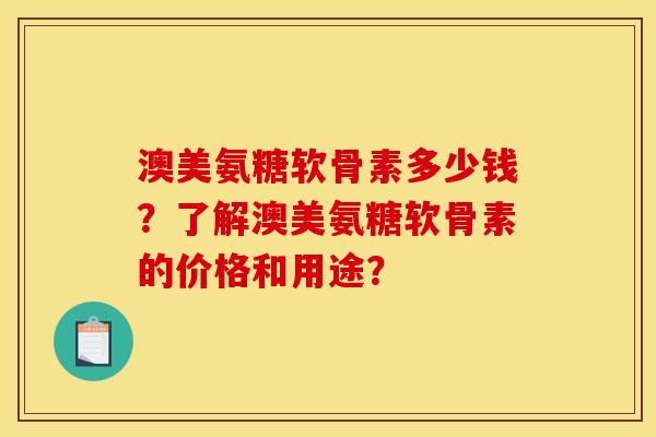 澳美氨糖软骨素多少钱?了解澳美氨糖软骨素的价格和用途? 澳美氨糖软骨素多少钱?了解澳美氨糖软骨素的价格和用途?