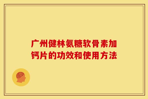 广州健林氨糖软骨素加钙片的功效和使用方法