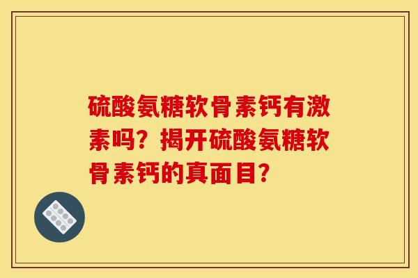 硫酸氨糖软骨素钙有激素吗？揭开硫酸氨糖软骨素钙的真面目？