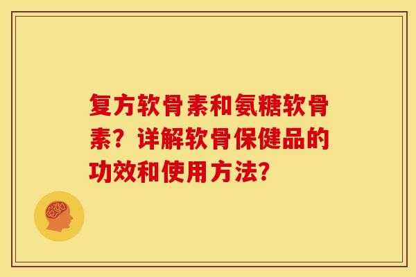复方软骨素和氨糖软骨素？详解软骨保健品的功效和使用方法？