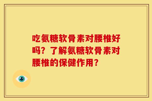 吃氨糖软骨素对腰椎好吗?了解氨糖软骨素对腰椎的保健作用? 吃氨糖软骨素对腰椎好吗?了解氨糖软骨素对腰椎的保健作用?