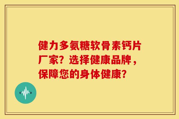 健力多氨糖软骨素钙片厂家?选择健康品牌,保障您的身体健康? 健力多氨糖软骨素钙片厂家?选择健康品牌,保障您的身体健康?