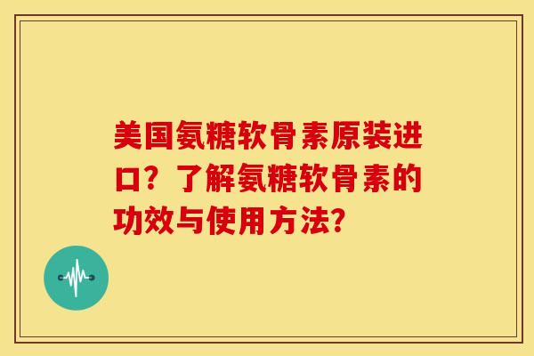 美国氨糖软骨素原装进口？了解氨糖软骨素的功效与使用方法？