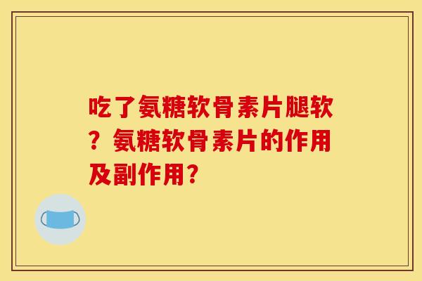 吃了氨糖软骨素片腿软?氨糖软骨素片的作用及副作用? 吃了氨糖软骨素片腿软?氨糖软骨素片的作用及副作用?