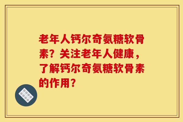老年人钙尔奇氨糖软骨素?关注老年人健康,了解钙尔奇氨糖软骨素的作用? 老年人钙尔奇氨糖软骨素?关注老年人健康,了解钙尔奇氨糖软骨素的作用?