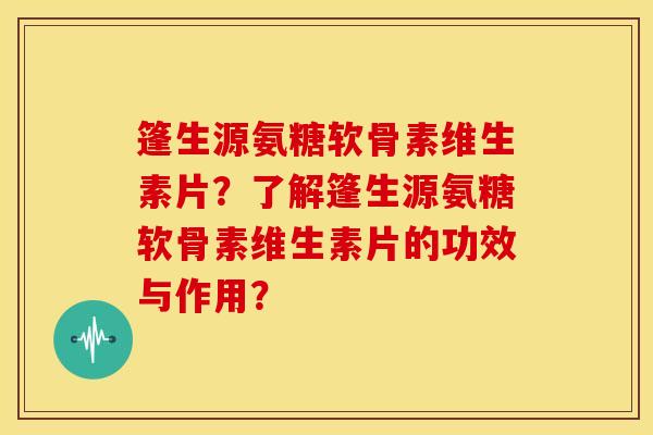 篷生源氨糖软骨素维生素片?了解篷生源氨糖软骨素维生素片的功效与作用? 篷生源氨糖软骨素维生素片?了解篷生源氨糖软骨素维生素片的功效与作用?