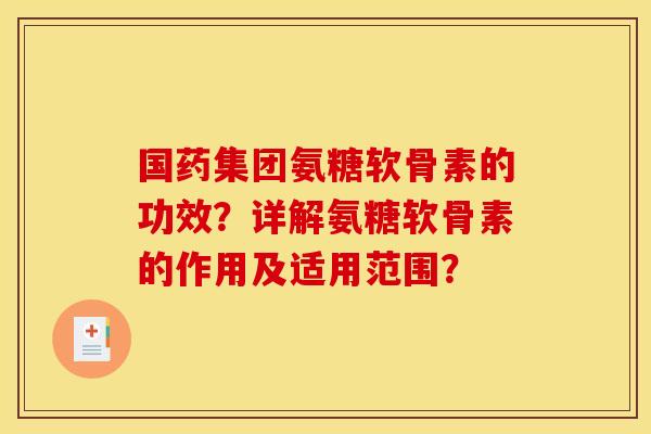 国药集团氨糖软骨素的功效?详解氨糖软骨素的作用及适用范围? 国药集团氨糖软骨素的功效?详解氨糖软骨素的作用及适用范围?