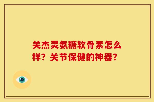 关杰灵氨糖软骨素怎么样?关节保健的神器? 关杰灵氨糖软骨素怎么样?关节保健的神器?