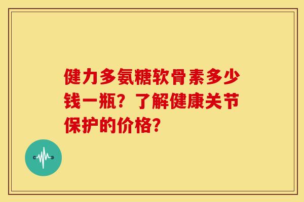 健力多氨糖软骨素多少钱一瓶？了解健康关节保护的价格？